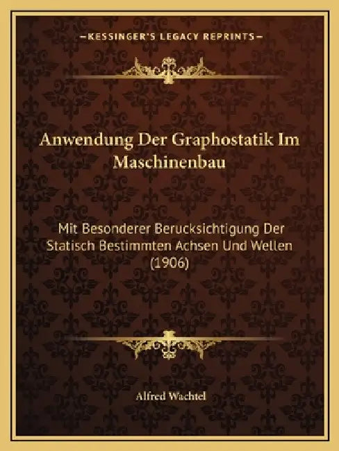 Anwendung Der Graphostatik Im Maschinenbau: Mit Besonderer Berucksichtigung Der Statisch Bestimmten Achsen Und Wellen (1906) by Alfred Wachtel