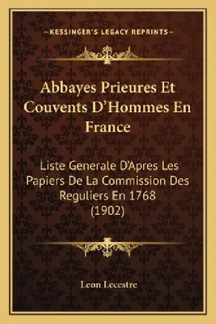 Abbayes Prieures Et Couvents D'Hommes En France: Liste Generale D'Apres Les Papiers De La Commission Des Reguliers En 1768 (1902) by Leon Lecestre