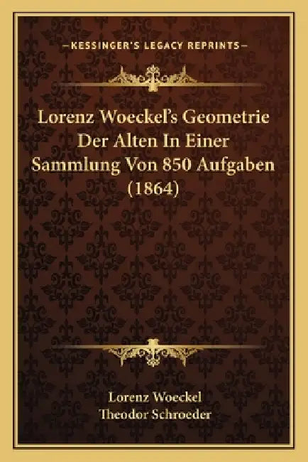 Lorenz Woeckel's Geometrie Der Alten In Einer Sammlung Von 850 Aufgaben (1864) by Lorenz Woeckel, Theodor Schroeder
