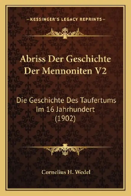 Abriss Der Geschichte Der Mennoniten V2: Die Geschichte Des Taufertums Im 16 Jahrhundert (1902) by Cornelius H. 1860- [From Old Ca Wedel