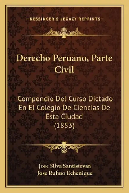 Derecho Peruano, Parte Civil: Compendio Del Curso Dictado En El Colegio De Ciencias De Esta Ciudad (1853) by Jose Silva Santistevan, Jose Rufino Echenique