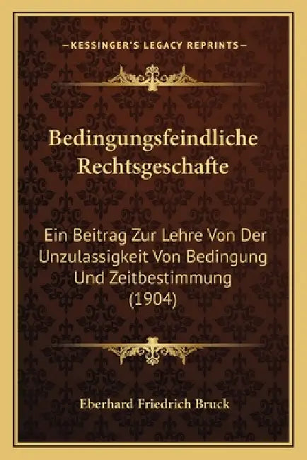 Bedingungsfeindliche Rechtsgeschafte: Ein Beitrag Zur Lehre Von Der Unzulassigkeit Von Bedingung Und Zeitbestimmung (1904) by Eberhard Friedrich Bruck