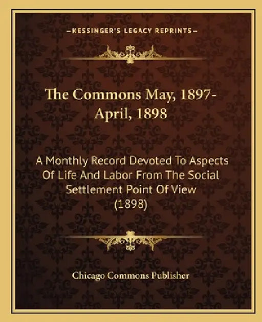 The Commons May, 1897-April, 1898: A Monthly Record Devoted to Aspects of Life and Labor from the Social Settlement Point of View (1898) by Chicago Commons Publisher