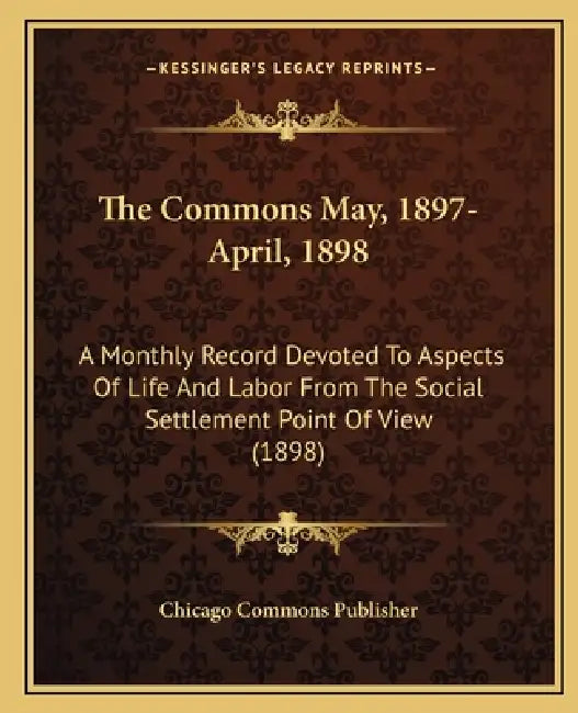 The Commons May, 1897-April, 1898: A Monthly Record Devoted to Aspects of Life and Labor from the Social Settlement Point of View (1898) by Chicago Commons Publisher