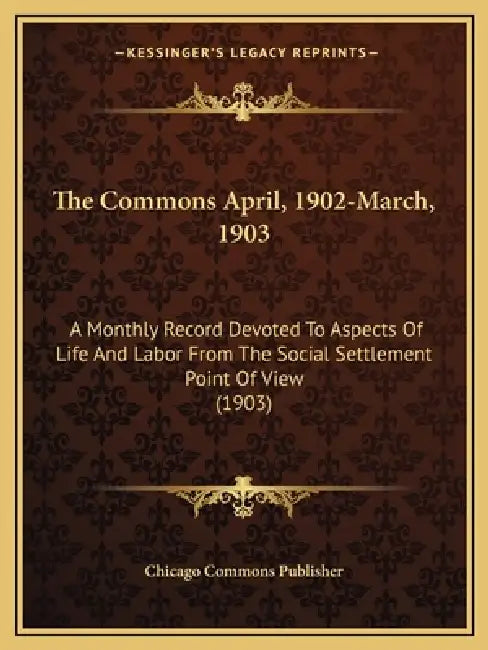 The Commons April, 1902-March, 1903: A Monthly Record Devoted to Aspects of Life and Labor from the Social Settlement Point of View (1903) by Chicago Commons Publisher