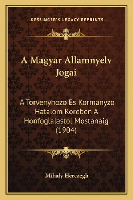 A Magyar Allamnyelv Jogai: A Torvenyhozo Es Kormanyzo Hatalom Koreben A Honfoglalastol Mostanaig (1904) by Mihaly Herczegh