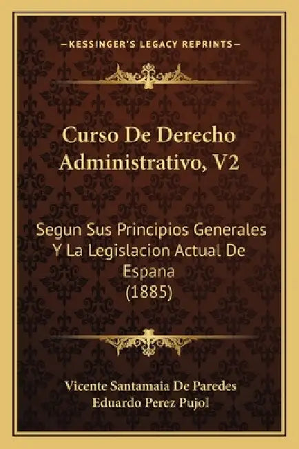 Curso De Derecho Administrativo, V2: Segun Sus Principios Generales Y La Legislacion Actual De Espana (1885) by Vicente Santamaia De Paredes, Eduardo Perez Pujol