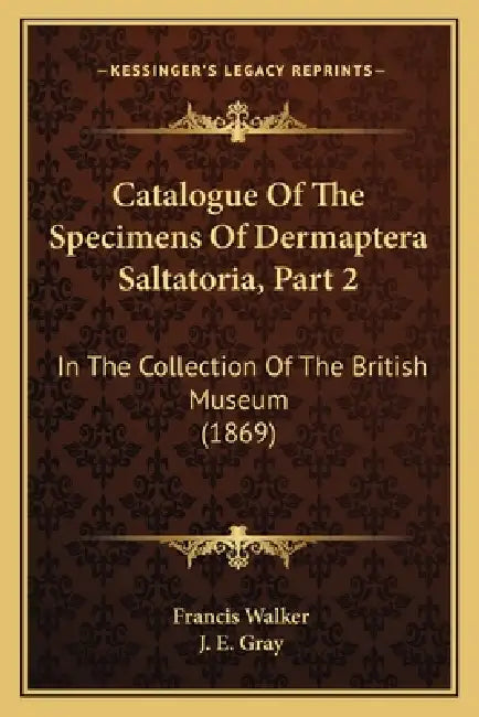 Catalogue Of The Specimens Of Dermaptera Saltatoria, Part 2: In The Collection Of The British Museum (1869) by Francis Walker, J. E. Gray
