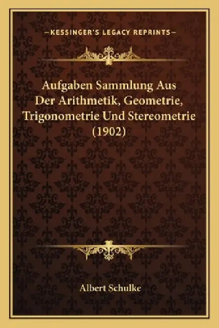 Aufgaben Sammlung Aus Der Arithmetik, Geometrie, Trigonometrie Und Stereometrie (1902) by Albert Schulke