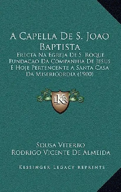 A Capella De S. Joao Baptista: Erecta Na Egreja De S. Roque Fundacao Da Companhia De Jesus E Hoje Pertencente A Santa Casa Da Misericordia (1900) by Sousa Viterbo, Rodrigo Vicente De Almeida