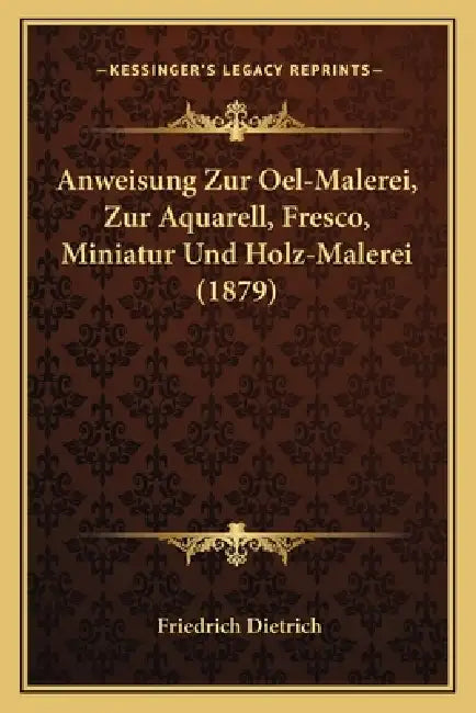 Anweisung Zur Oel-Malerei, Zur Aquarell, Fresco, Miniatur Und Holz-Malerei (1879) by Friedrich Dietrich