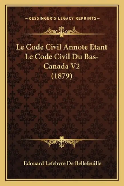 Le Code Civil Annote Etant Le Code Civil Du Bas-Canada V2 (1879) by Edouard Lefebvre De Bellefeuille