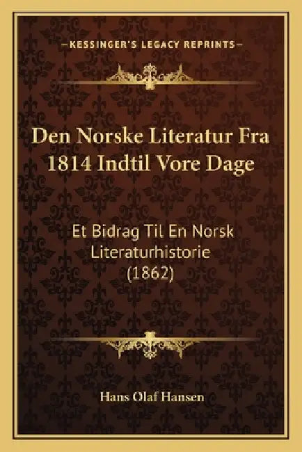 Den Norske Literatur Fra 1814 Indtil Vore Dage: Et Bidrag Til En Norsk Literaturhistorie (1862) by Hans Olaf Hansen