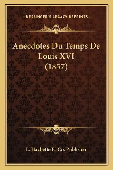 Anecdotes Du Temps De Louis XVI (1857) by L. Hachette Et Co Publisher