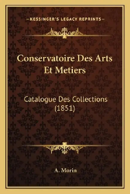 Conservatoire Des Arts Et Metiers: Catalogue Des Collections (1851) by A. Morin