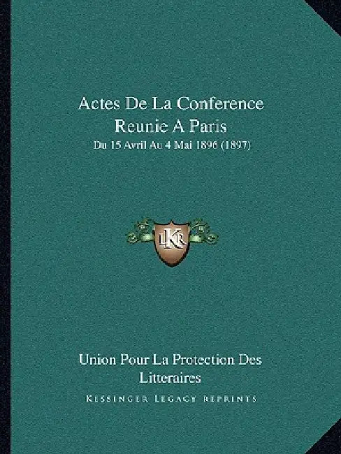 Actes De La Conference Reunie A Paris: Du 15 Avril Au 4 Mai 1896 (1897) by Union Pour La Protection Des Litteraires