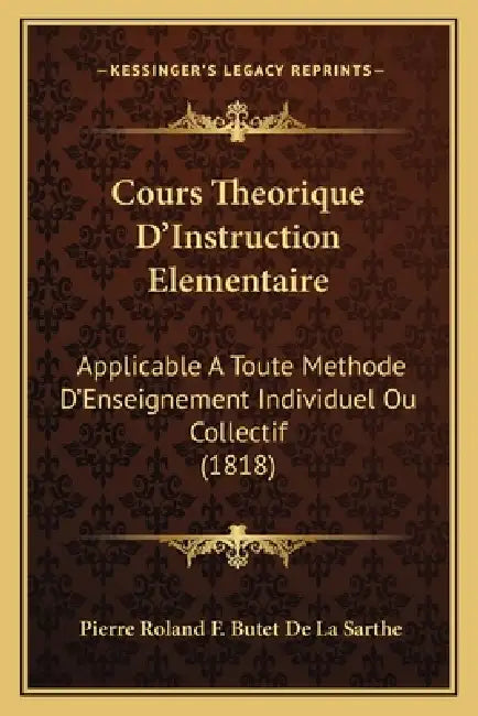 Cours Theorique D'Instruction Elementaire: Applicable A Toute Methode D'Enseignement Individuel Ou Collectif (1818) by Pierre Roland F. Butet De La Sarthe