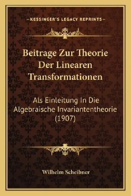 Beitrage Zur Theorie Der Linearen Transformationen: Als Einleitung In Die Algebraische Invariantentheorie (1907) by Wilhelm Scheibner