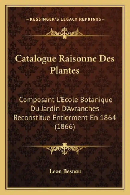 Catalogue Raisonne Des Plantes: Composant L'Ecole Botanique Du Jardin D'Avranches Reconstitue Entierment En 1864 (1866) by Leon Besnou