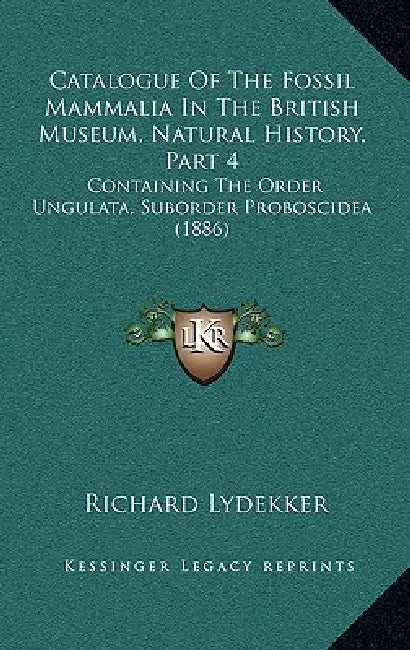Catalogue Of The Fossil Mammalia In The British Museum, Natural History, Part 4: Containing The Order Ungulata, Suborder Proboscidea (1886) by Richard Lydekker