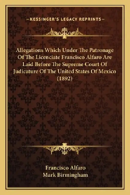 Allegations Which Under The Patronage Of The Licenciate Francisco Alfaro Are Laid Before The Supreme Court Of Judicature Of The United States Of Mexic by Francisco Alfaro, Mark Birmingham