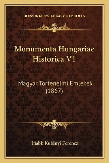 Monumenta Hungariae Historica V1: Magyar Tortenelmi Emlekek (1867) by Ifjabb Kubinyi Ferencz