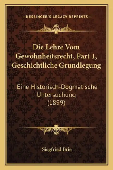 Die Lehre Vom Gewohnheitsrecht, Part 1, Geschichtliche Grundlegung: Eine Historisch-Dogmatische Untersuchung (1899) by Siegfried Brie