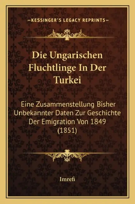 Die Ungarischen Fluchtlinge In Der Turkei: Eine Zusammenstellung Bisher Unbekannter Daten Zur Geschichte Der Emigration Von 1849 (1851) by Imrefi