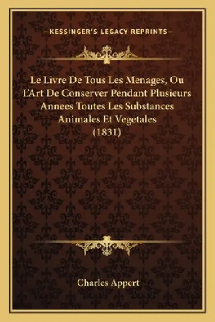 Le Livre De Tous Les Menages, Ou L'Art De Conserver Pendant Plusieurs Annees Toutes Les Substances Animales Et Vegetales (1831) by Charles Appert