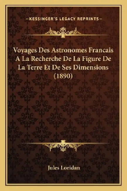 Voyages Des Astronomes Francais A La Recherche De La Figure De La Terre Et De Ses Dimensions (1890) by Jules Loridan
