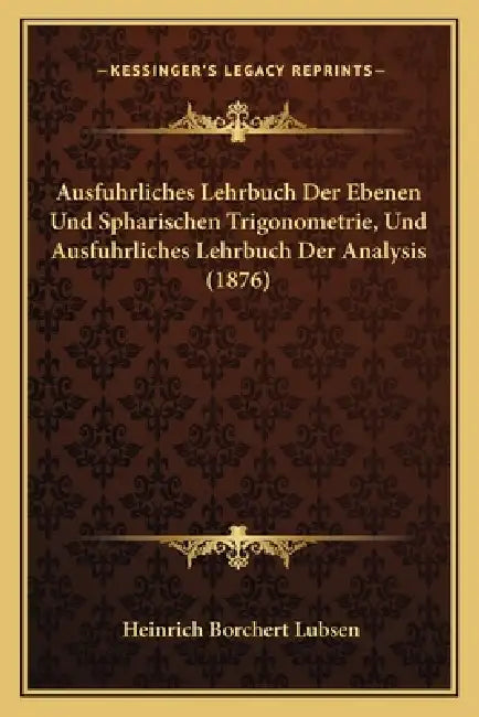 Ausfuhrliches Lehrbuch Der Ebenen Und Spharischen Trigonometrie, Und Ausfuhrliches Lehrbuch Der Analysis (1876) by Heinrich Borchert Lubsen