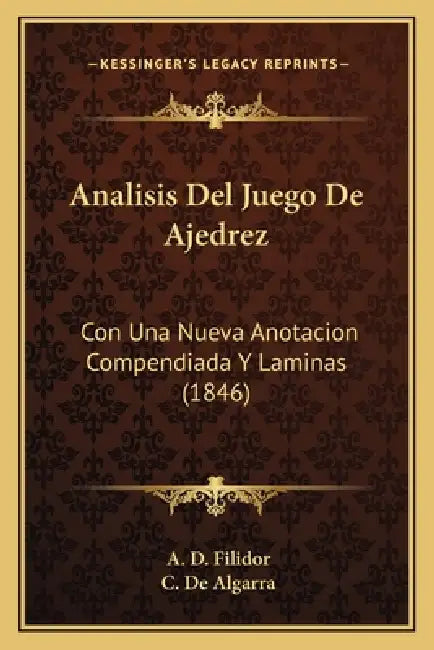 Analisis Del Juego De Ajedrez: Con Una Nueva Anotacion Compendiada Y Laminas (1846) by A. D. Filidor, C. De Algarra