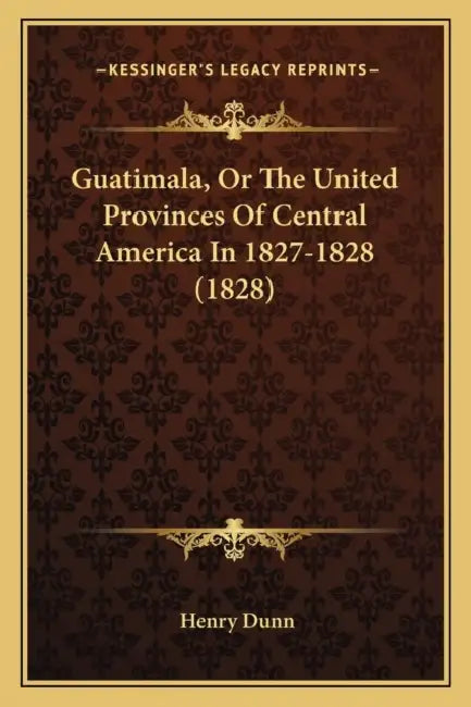 Guatimala, Or The United Provinces Of Central America In 1827-1828 (1828) by Henry Dunn