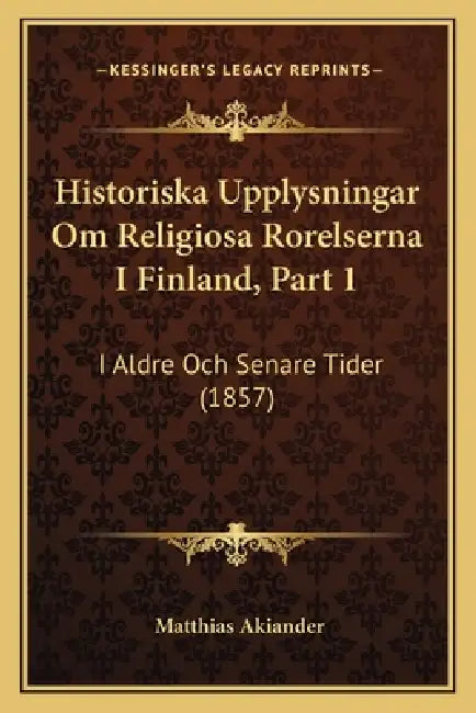 Historiska Upplysningar Om Religiosa Rorelserna I Finland, Part 1: I Aldre Och Senare Tider (1857) by Matthias Akiander