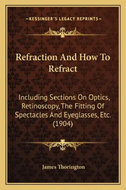 Refraction And How To Refract: Including Sections On Optics, Retinoscopy, The Fitting Of Spectacles And Eyeglasses, Etc. (1904) by James Thorington