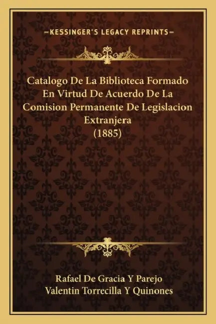 Catalogo De La Biblioteca Formado En Virtud De Acuerdo De La Comision Permanente De Legislacion Extranjera (1885) by Rafael De Gracia y. Parejo, Valentin Torrecilla y. Quinones