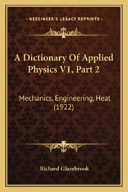 A Dictionary Of Applied Physics V1, Part 2: Mechanics, Engineering, Heat (1922) by Richard Glazebrook