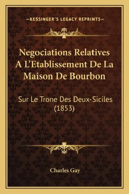 Negociations Relatives A L'Etablissement De La Maison De Bourbon: Sur Le Trone Des Deux-Siciles (1853) by Charles Gay