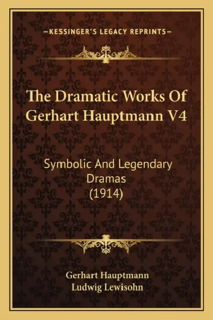 The Dramatic Works Of Gerhart Hauptmann V4: Symbolic And Legendary Dramas (1914) by Gerhart Hauptmann, Ludwig Lewisohn