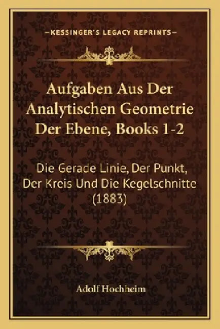 Aufgaben Aus Der Analytischen Geometrie Der Ebene, Books 1-2: Die Gerade Linie, Der Punkt, Der Kreis Und Die Kegelschnitte (1883) by Adolf Hochheim