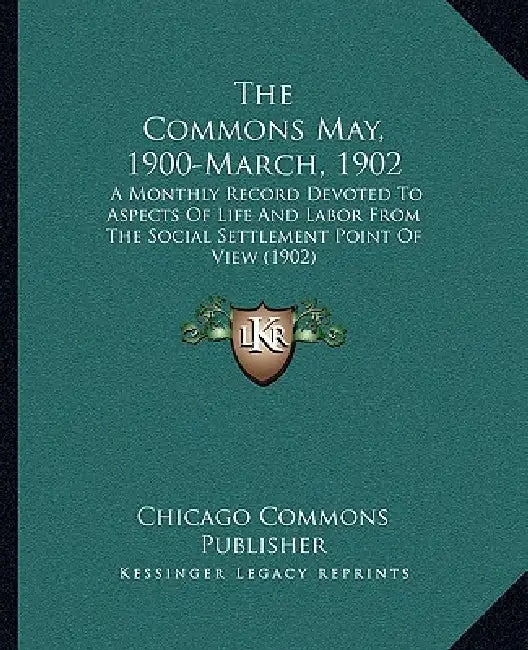 The Commons May, 1900-March, 1902: A Monthly Record Devoted To Aspects Of Life And Labor From The Social Settlement Point Of View (1902) by Chicago Commons Publisher