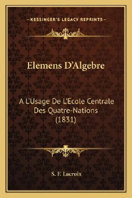 Elemens D'Algebre: A L'Usage De L'Ecole Centrale Des Quatre-Nations (1831) by S. F. LaCroix