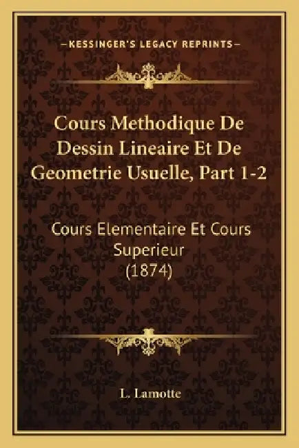 Cours Methodique De Dessin Lineaire Et De Geometrie Usuelle, Part 1-2: Cours Elementaire Et Cours Superieur (1874) by L. Lamotte