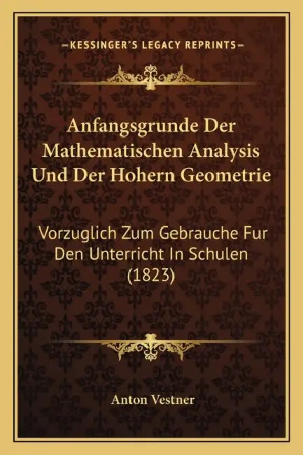 Anfangsgrunde Der Mathematischen Analysis Und Der Hohern Geometrie: Vorzuglich Zum Gebrauche Fur Den Unterricht In Schulen (1823) by Anton Vestner