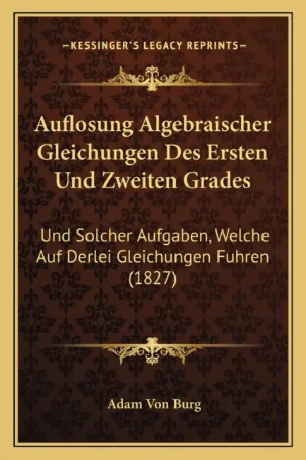 Auflosung Algebraischer Gleichungen Des Ersten Und Zweiten Grades: Und Solcher Aufgaben, Welche Auf Derlei Gleichungen Fuhren (1827) by Adam Von Burg
