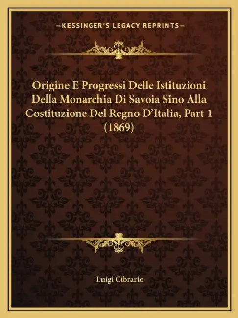 Origine E Progressi Delle Istituzioni Della Monarchia Di Savoia Sino Alla Costituzione Del Regno D'Italia, Part 1 (1869) by Luigi Cibrario