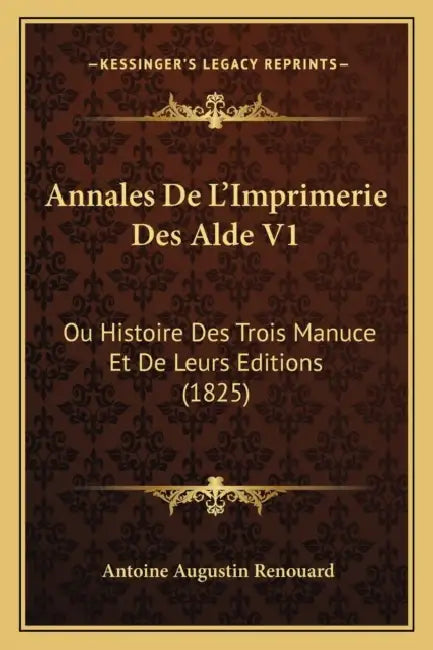 Annales De L'Imprimerie Des Alde V1: Ou Histoire Des Trois Manuce Et De Leurs Editions (1825) by Antoine Augustin Renouard