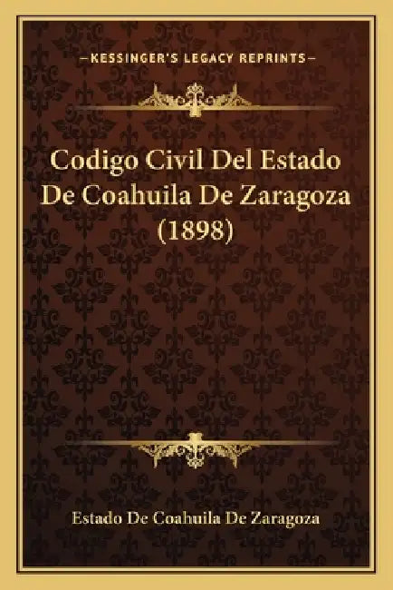 Codigo Civil Del Estado De Coahuila De Zaragoza (1898) by Estado de Coahuila de Zaragoza