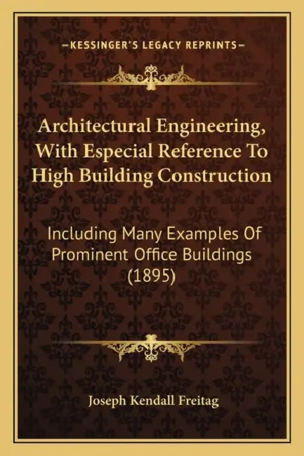 Architectural Engineering, With Especial Reference To High Building Construction: Including Many Examples Of Prominent Office Buildings (1895) by Joseph Kendall Freitag
