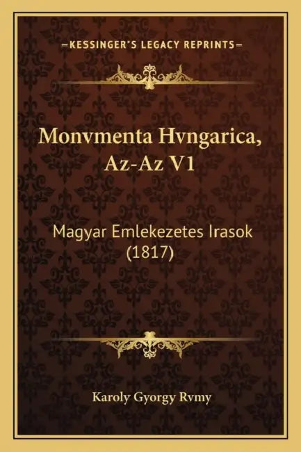 Monvmenta Hvngarica, Az-Az V1: Magyar Emlekezetes Irasok (1817) by Karoly Gyorgy Rvmy